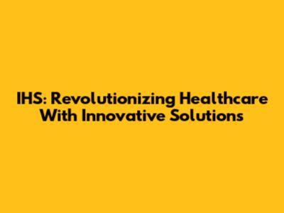 IHS: Revolutionizing Healthcare With Innovative Solutions