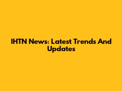 IHTN News: Latest Trends And Updates