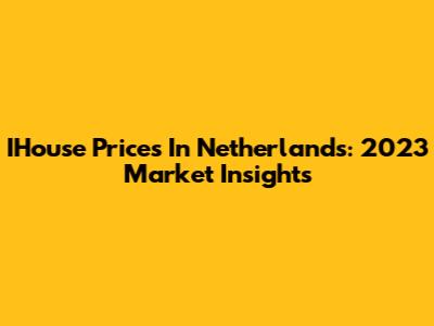 IHouse Prices In Netherlands: 2023 Market Insights
