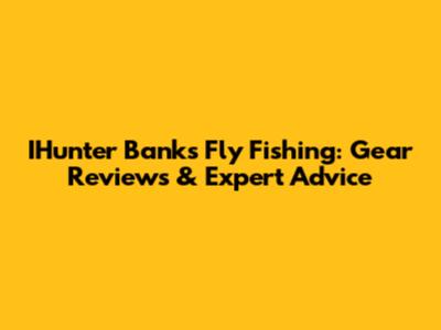 IHunter Banks Fly Fishing: Gear Reviews & Expert Advice