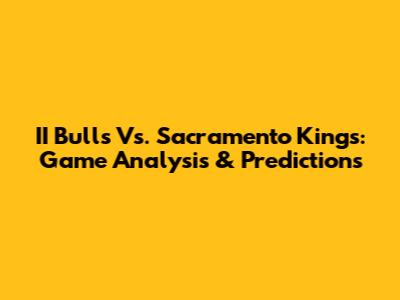 II Bulls Vs. Sacramento Kings: Game Analysis & Predictions