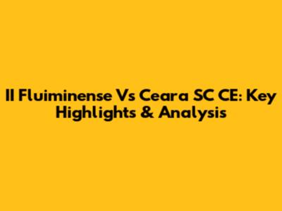 II Fluiminense Vs Ceara SC CE: Key Highlights & Analysis