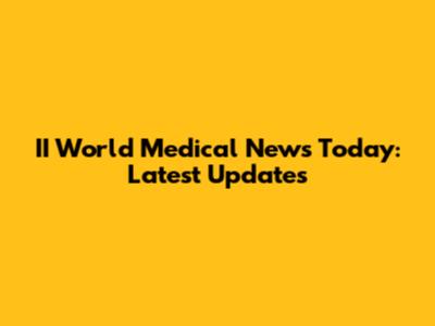II World Medical News Today: Latest Updates