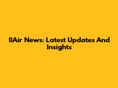 IIAir News: Latest Updates And Insights