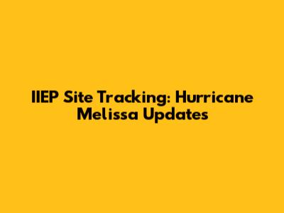 IIEP Site Tracking: Hurricane Melissa Updates