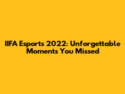 IIFA Esports 2022: Unforgettable Moments You Missed