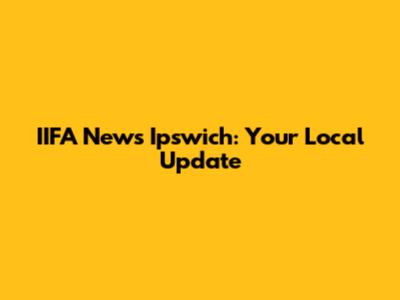 IIFA News Ipswich: Your Local Update