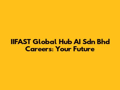 IIFAST Global Hub AI Sdn Bhd Careers: Your Future