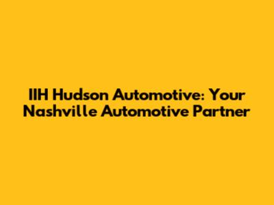IIH Hudson Automotive: Your Nashville Automotive Partner