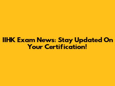 IIHK Exam News: Stay Updated On Your Certification!