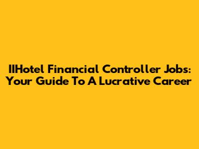 IIHotel Financial Controller Jobs: Your Guide To A Lucrative Career