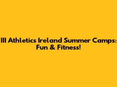 III Athletics Ireland Summer Camps: Fun & Fitness!