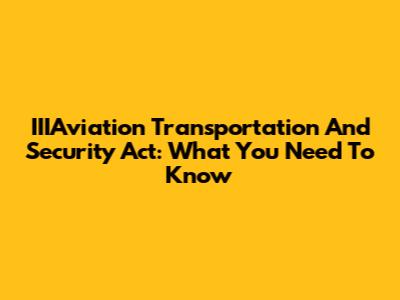 IIIAviation Transportation And Security Act: What You Need To Know