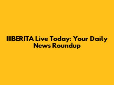 IIIBERITA Live Today: Your Daily News Roundup