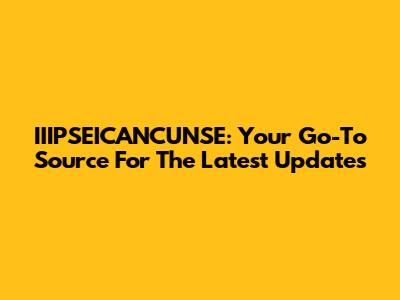 IIIPSEICANCUNSE: Your Go-To Source For The Latest Updates
