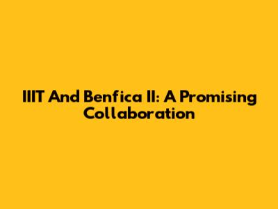 IIIT And Benfica II: A Promising Collaboration