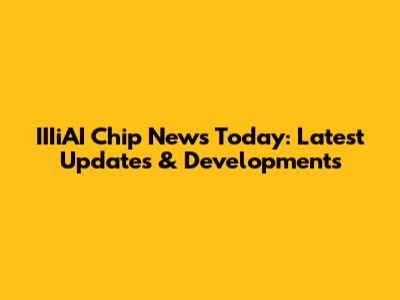 IIIiAI Chip News Today: Latest Updates & Developments