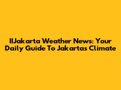 IIJakarta Weather News: Your Daily Guide To Jakarta's Climate