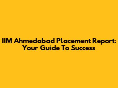 IIM Ahmedabad Placement Report: Your Guide To Success