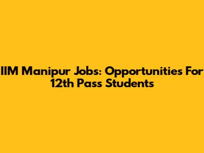 IIM Manipur Jobs: Opportunities For 12th Pass Students