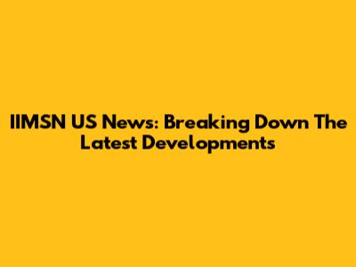 IIMSN US News: Breaking Down The Latest Developments