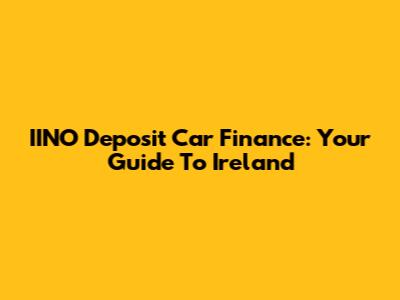 IINO Deposit Car Finance: Your Guide To Ireland