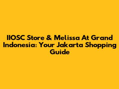 IIOSC Store & Melissa At Grand Indonesia: Your Jakarta Shopping Guide