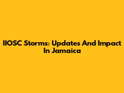 IIOSC Storms: Updates And Impact In Jamaica