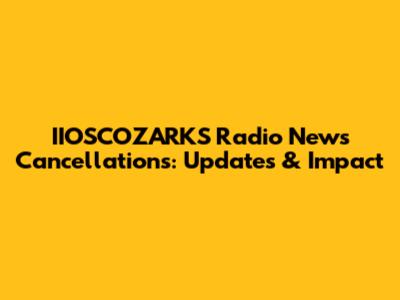 IIOSCOZARKS Radio News Cancellations: Updates & Impact