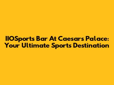 IIOSports Bar At Caesars Palace: Your Ultimate Sports Destination