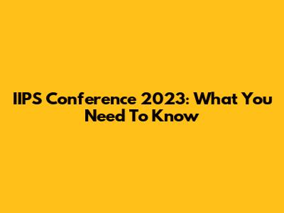 IIPS Conference 2023: What You Need To Know