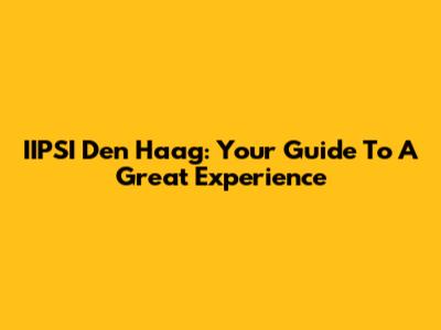 IIPSI Den Haag: Your Guide To A Great Experience