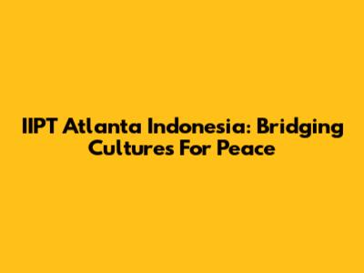 IIPT Atlanta Indonesia: Bridging Cultures For Peace