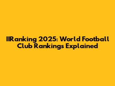 IIRanking 2025: World Football Club Rankings Explained
