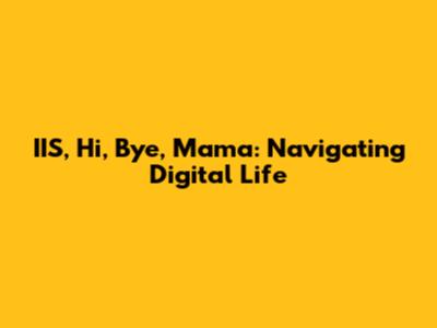 IIS, Hi, Bye, Mama: Navigating Digital Life