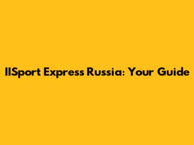 IISport Express Russia: Your Guide