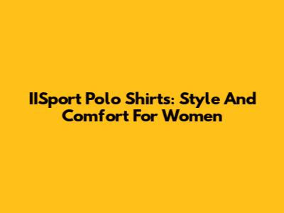 IISport Polo Shirts: Style And Comfort For Women