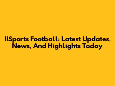 IISports Football: Latest Updates, News, And Highlights Today