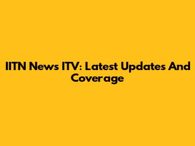 IITN News ITV: Latest Updates And Coverage