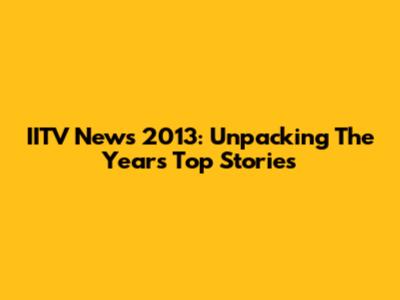 IITV News 2013: Unpacking The Year's Top Stories