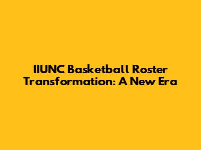 IIUNC Basketball Roster Transformation: A New Era