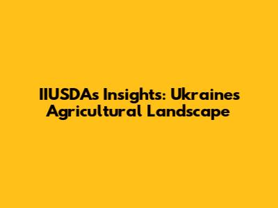 IIUSDA's Insights: Ukraine's Agricultural Landscape