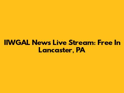 IIWGAL News Live Stream: Free In Lancaster, PA