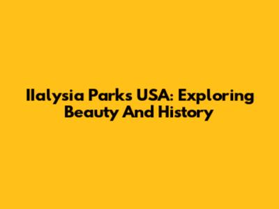 IIalysia Parks USA: Exploring Beauty And History