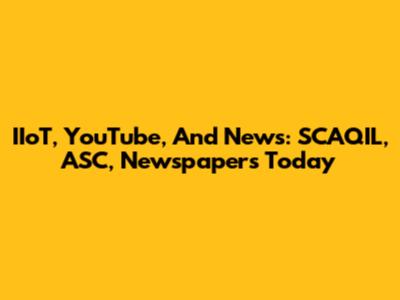 IIoT, YouTube, And News: SCAQIL, ASC, Newspapers Today