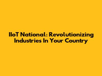 IIoT National: Revolutionizing Industries In Your Country