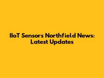 IIoT Sensors Northfield News: Latest Updates