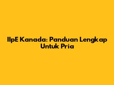 IIpE Kanada: Panduan Lengkap Untuk Pria
