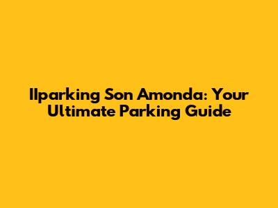 IIparking Son Amonda: Your Ultimate Parking Guide