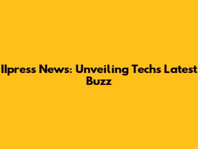IIpress News: Unveiling Tech's Latest Buzz